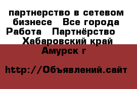 партнерство в сетевом бизнесе - Все города Работа » Партнёрство   . Хабаровский край,Амурск г.